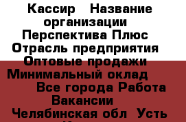 Кассир › Название организации ­ Перспектива Плюс › Отрасль предприятия ­ Оптовые продажи › Минимальный оклад ­ 40 000 - Все города Работа » Вакансии   . Челябинская обл.,Усть-Катав г.